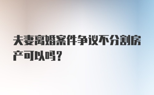 夫妻离婚案件争议不分割房产可以吗？