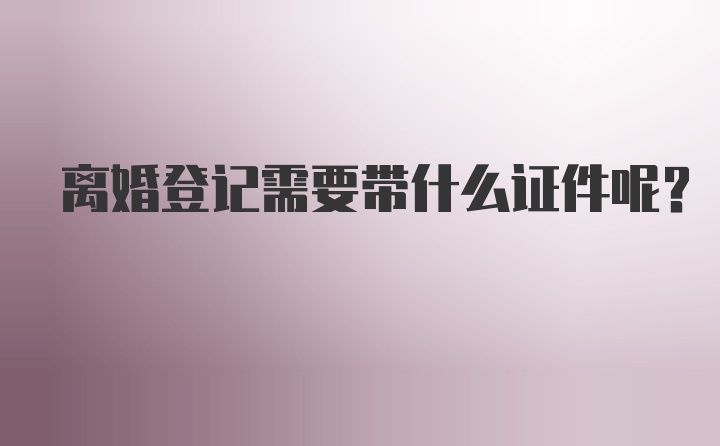 离婚登记需要带什么证件呢？