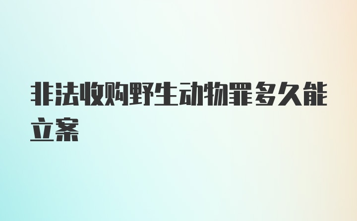 非法收购野生动物罪多久能立案