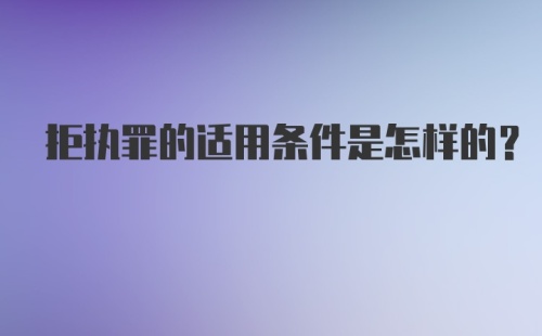 拒执罪的适用条件是怎样的？