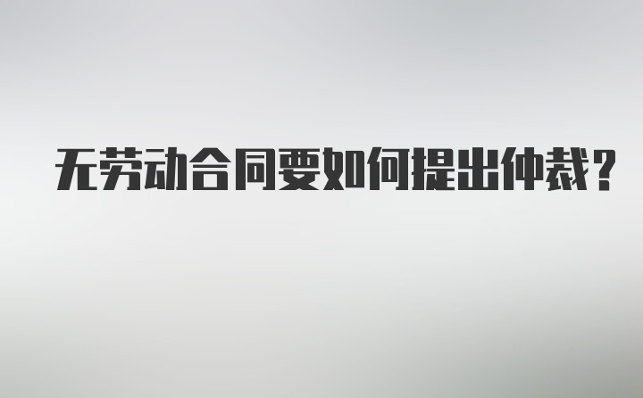 无劳动合同要如何提出仲裁？