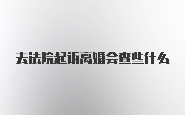 去法院起诉离婚会查些什么