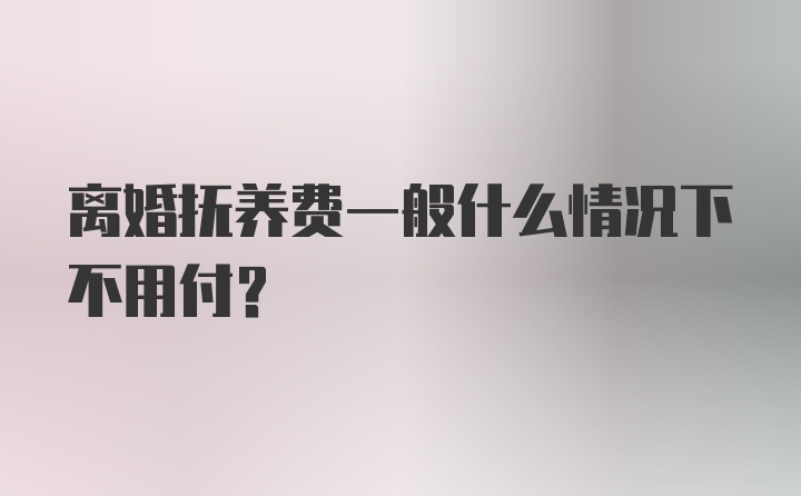 离婚抚养费一般什么情况下不用付？