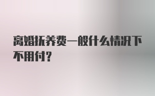 离婚抚养费一般什么情况下不用付？