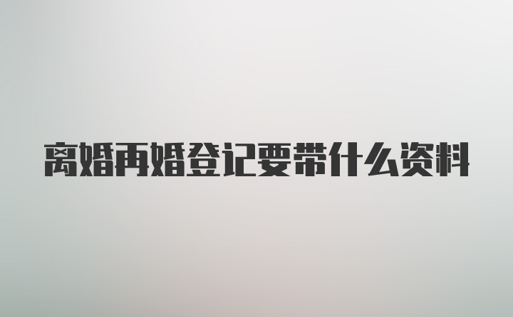 离婚再婚登记要带什么资料