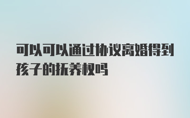 可以可以通过协议离婚得到孩子的抚养权吗