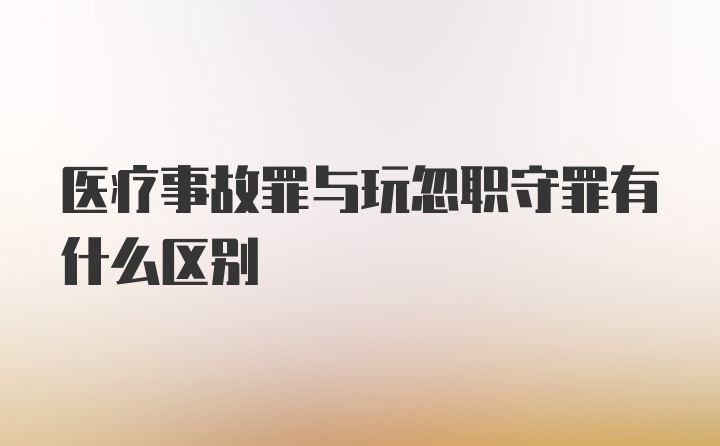 医疗事故罪与玩忽职守罪有什么区别