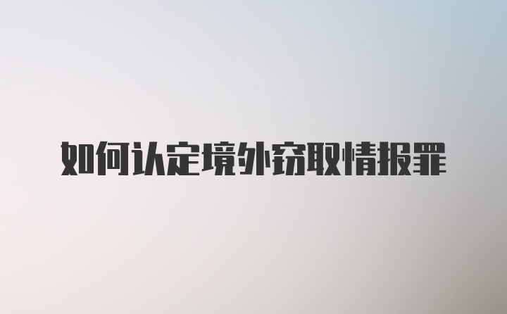 如何认定境外窃取情报罪