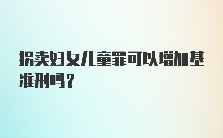 拐卖妇女儿童罪可以增加基准刑吗？