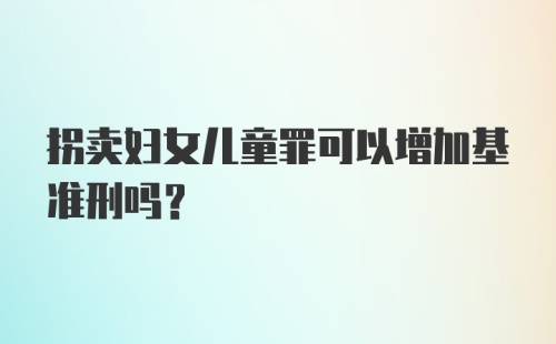 拐卖妇女儿童罪可以增加基准刑吗？