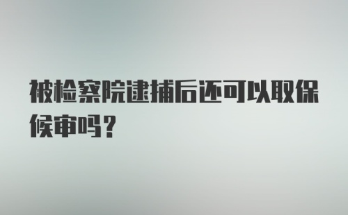 被检察院逮捕后还可以取保候审吗?