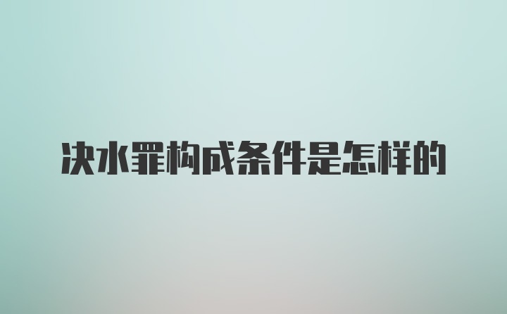 决水罪构成条件是怎样的