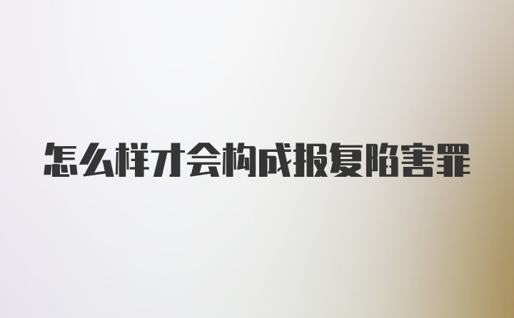 怎么样才会构成报复陷害罪