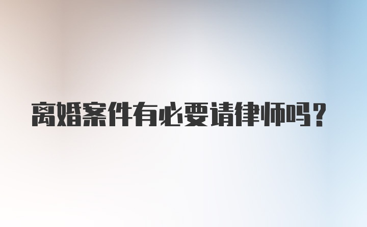 离婚案件有必要请律师吗？