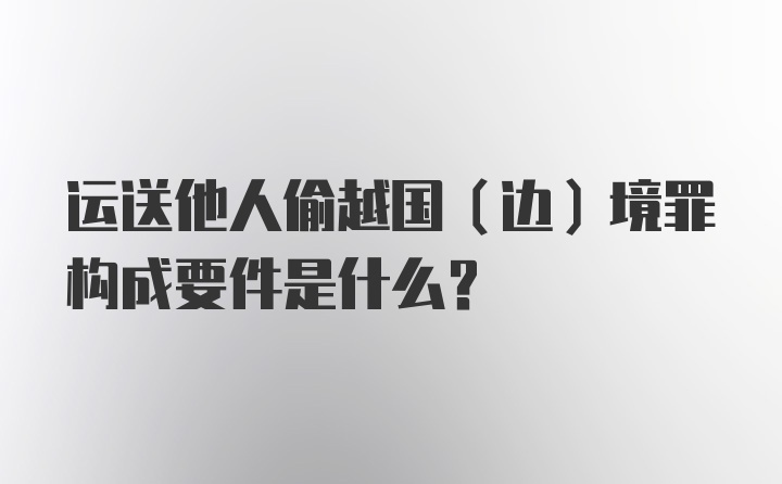 运送他人偷越国（边）境罪构成要件是什么？