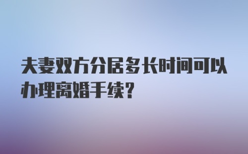 夫妻双方分居多长时间可以办理离婚手续？