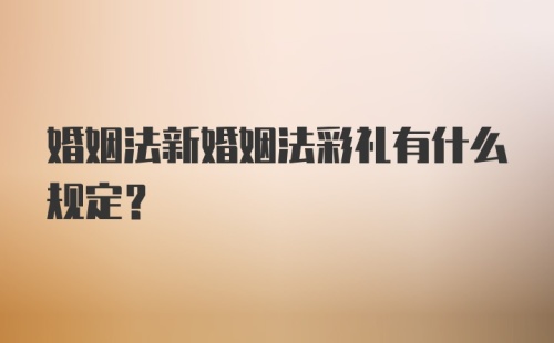 婚姻法新婚姻法彩礼有什么规定?