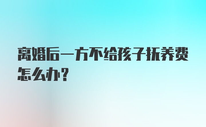 离婚后一方不给孩子抚养费怎么办？