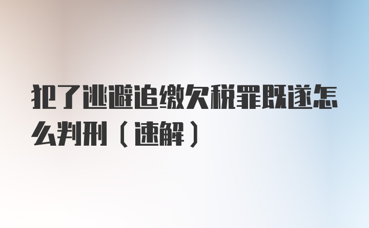 犯了逃避追缴欠税罪既遂怎么判刑（速解）