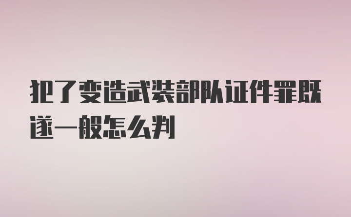 犯了变造武装部队证件罪既遂一般怎么判