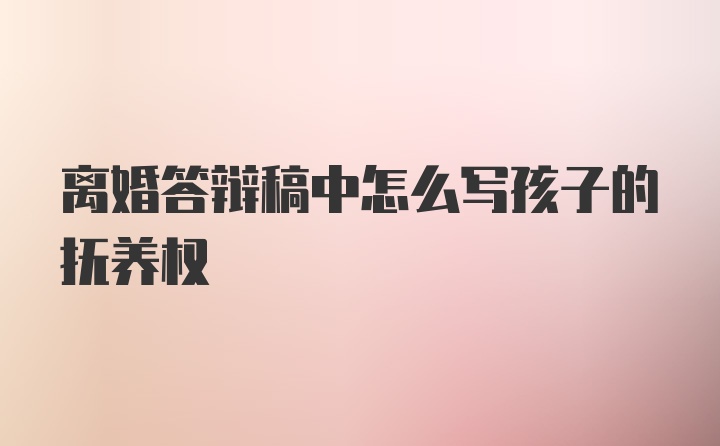 离婚答辩稿中怎么写孩子的抚养权