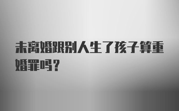 未离婚跟别人生了孩子算重婚罪吗？