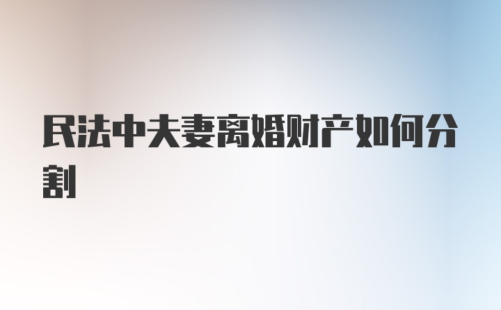 民法中夫妻离婚财产如何分割