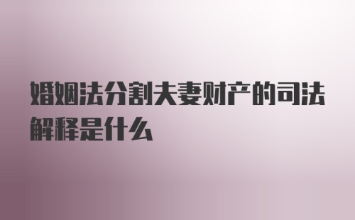 婚姻法分割夫妻财产的司法解释是什么