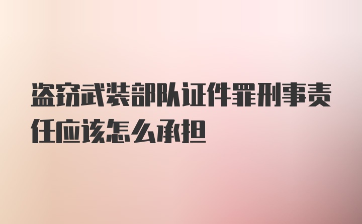 盗窃武装部队证件罪刑事责任应该怎么承担