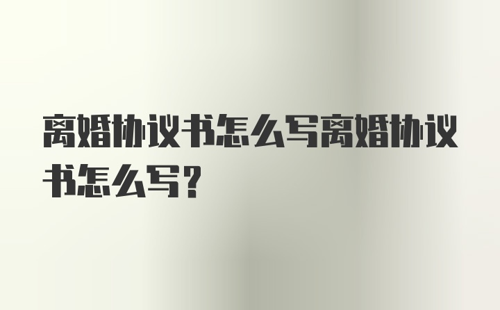 离婚协议书怎么写离婚协议书怎么写？