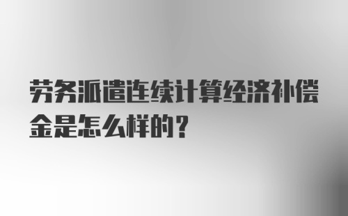 劳务派遣连续计算经济补偿金是怎么样的?