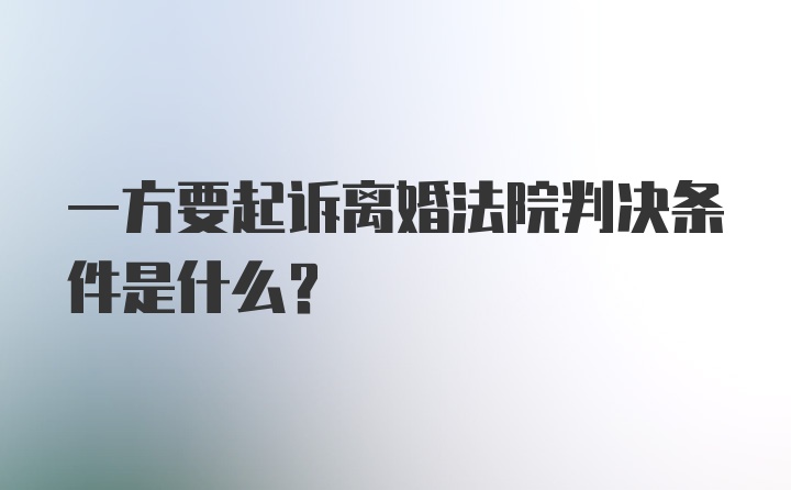 一方要起诉离婚法院判决条件是什么?