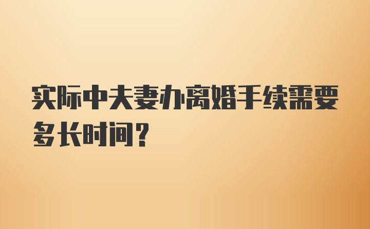 实际中夫妻办离婚手续需要多长时间？