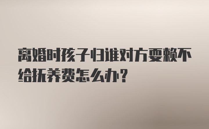 离婚时孩子归谁对方耍赖不给抚养费怎么办？