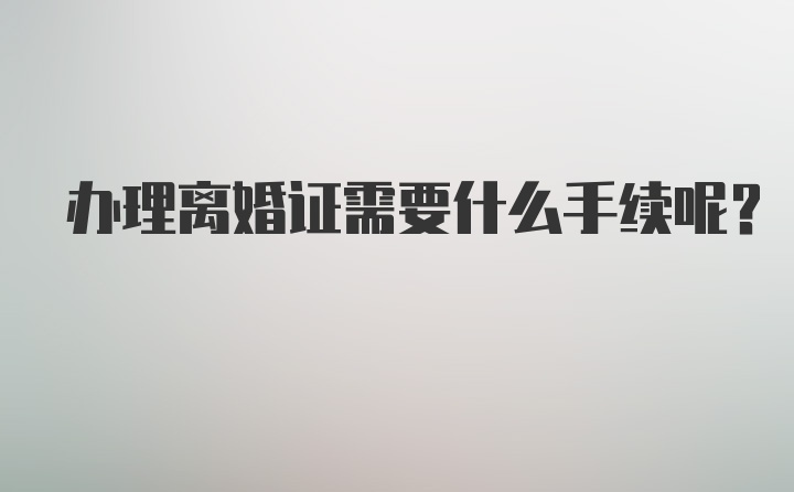 办理离婚证需要什么手续呢？