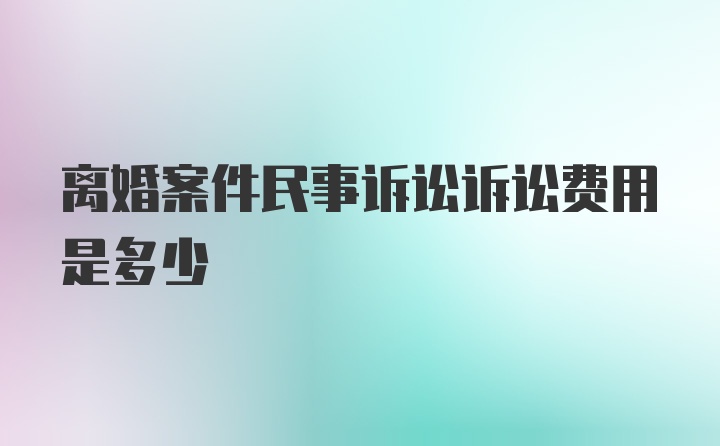 离婚案件民事诉讼诉讼费用是多少