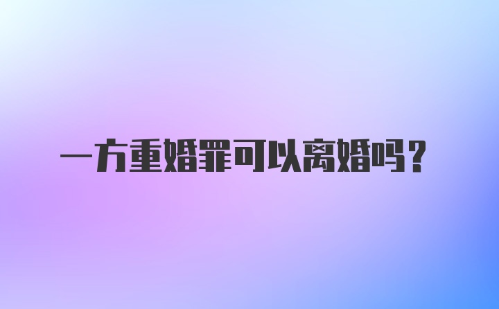 一方重婚罪可以离婚吗？