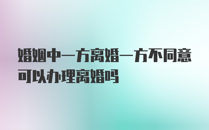 婚姻中一方离婚一方不同意可以办理离婚吗