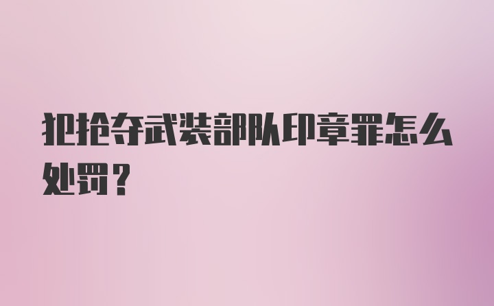 犯抢夺武装部队印章罪怎么处罚？