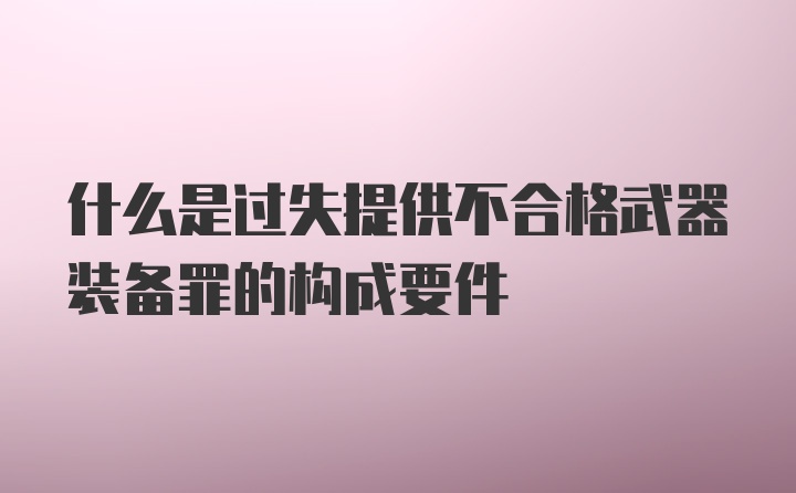 什么是过失提供不合格武器装备罪的构成要件