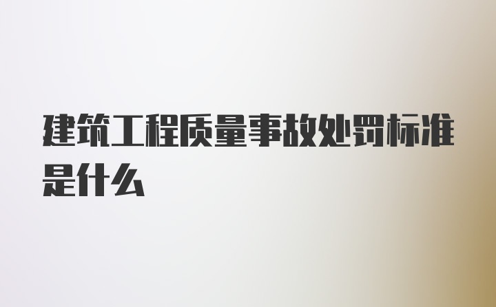 建筑工程质量事故处罚标准是什么