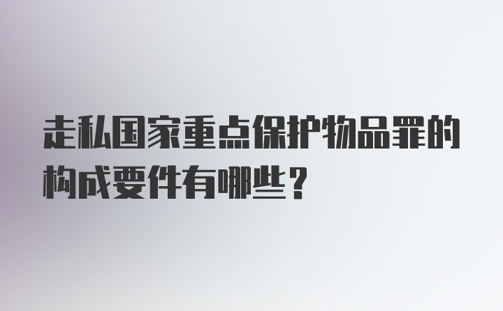 走私国家重点保护物品罪的构成要件有哪些？