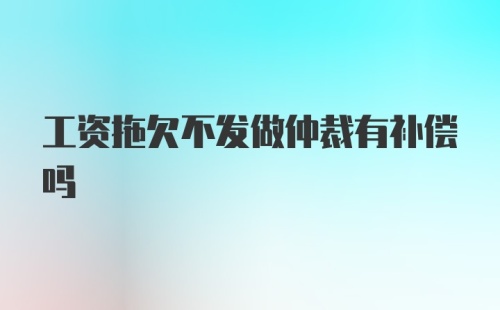 工资拖欠不发做仲裁有补偿吗