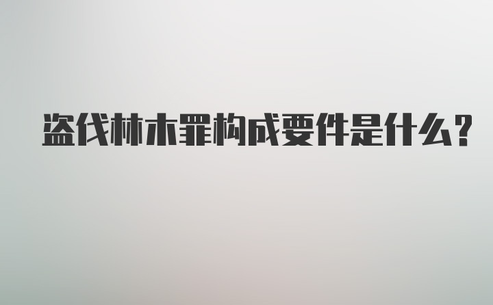 盗伐林木罪构成要件是什么？