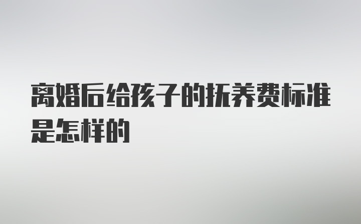 离婚后给孩子的抚养费标准是怎样的