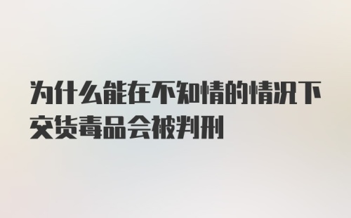 为什么能在不知情的情况下交货毒品会被判刑