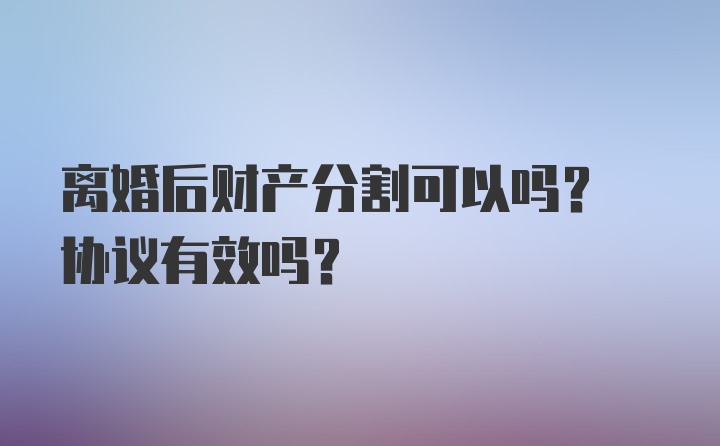 离婚后财产分割可以吗? 协议有效吗?