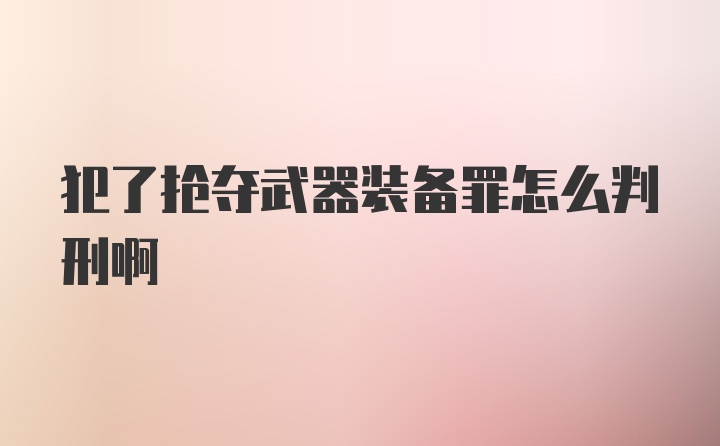 犯了抢夺武器装备罪怎么判刑啊