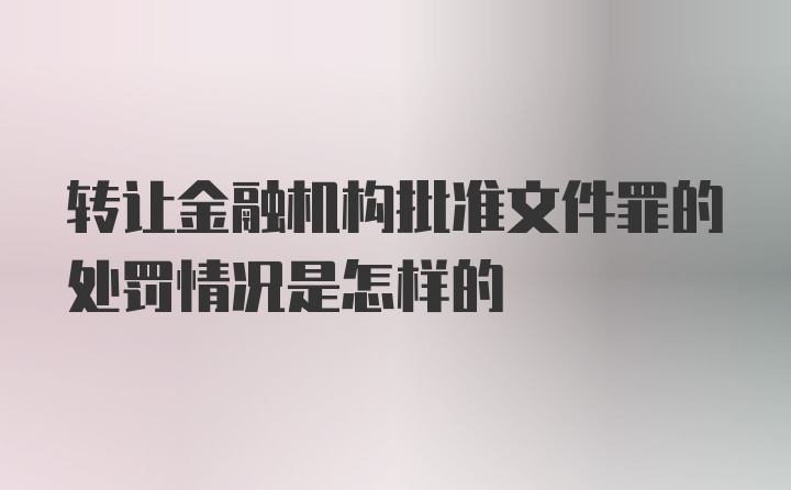 转让金融机构批准文件罪的处罚情况是怎样的