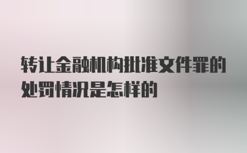 转让金融机构批准文件罪的处罚情况是怎样的